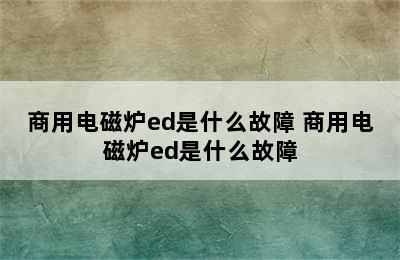 商用电磁炉ed是什么故障 商用电磁炉ed是什么故障